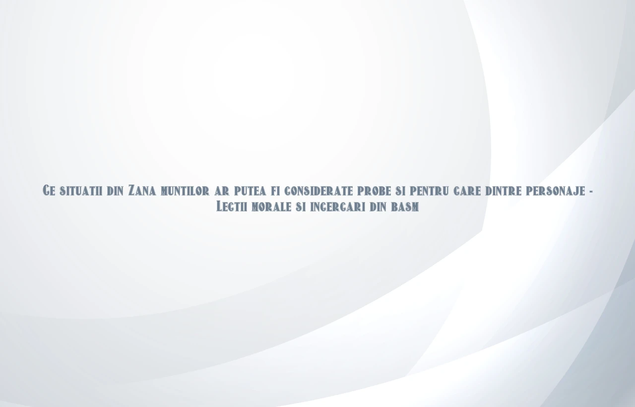 ce situatii din zana muntilor ar putea fi considerate probe si pentru care dintre personaje