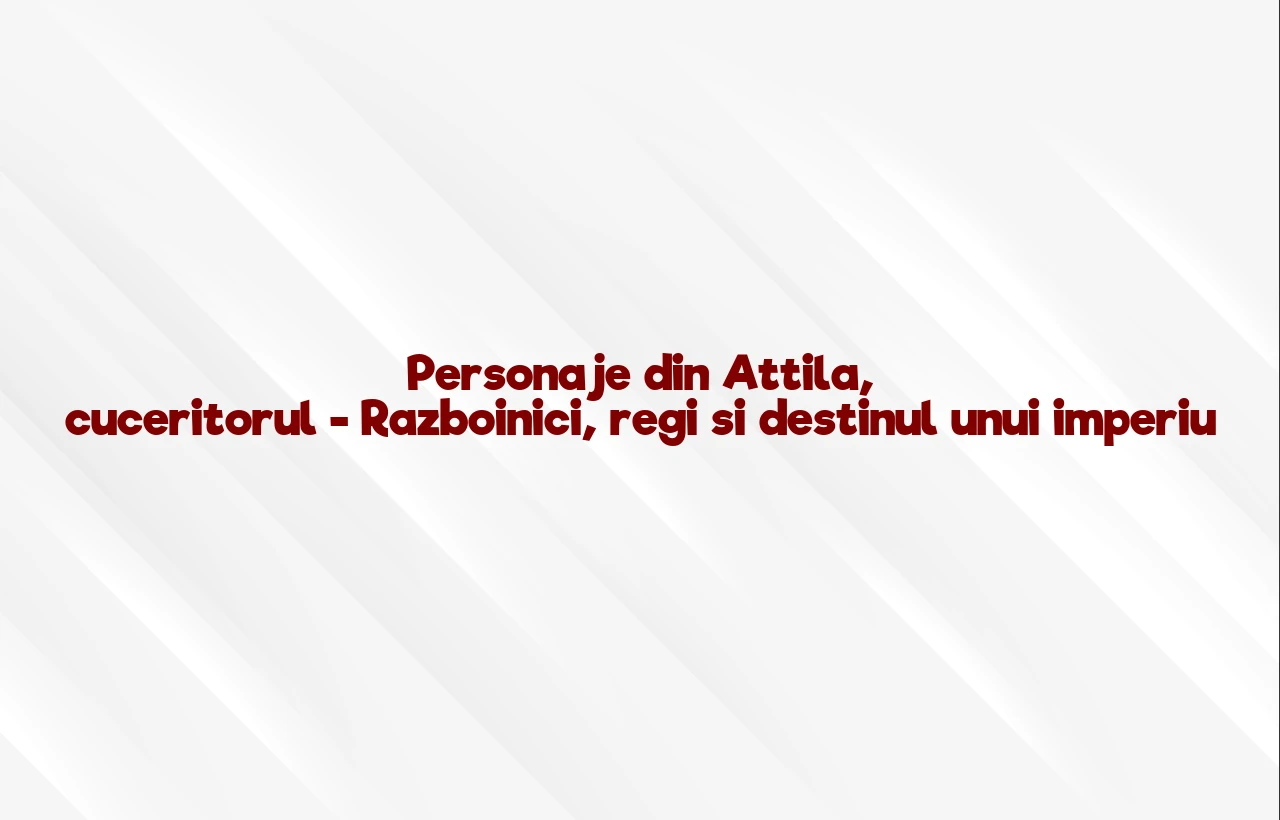 personaje din attila, cuceritorul