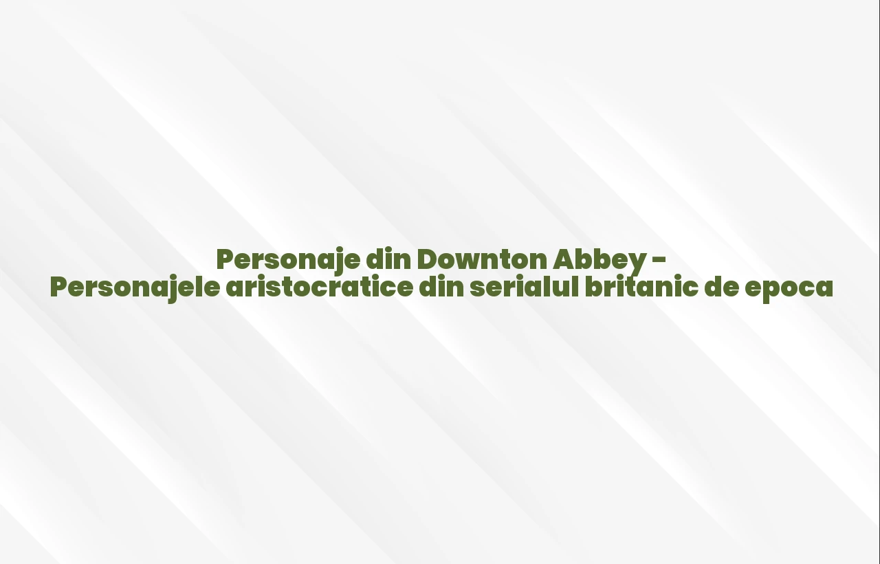 personaje din downton abbey