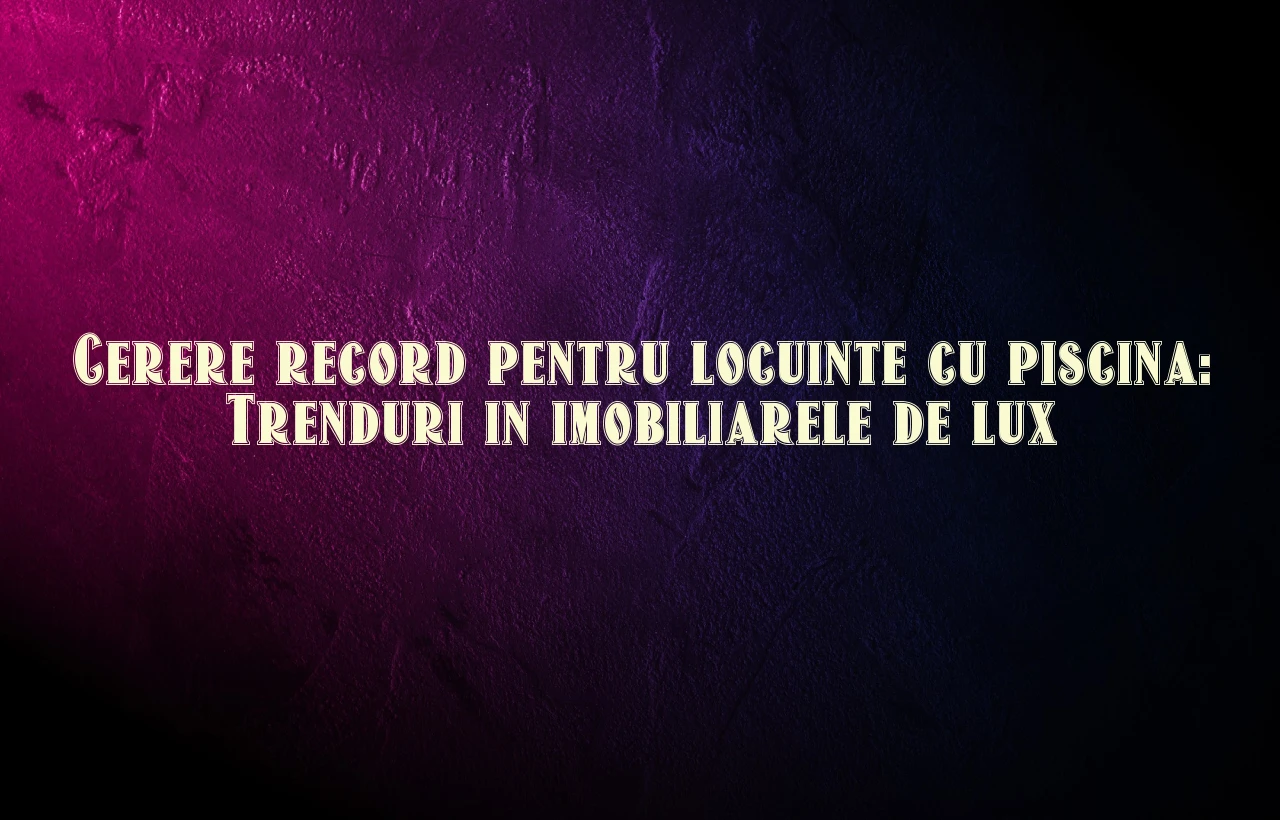 Cerere record pentru locuinte cu piscina: Trenduri in imobiliarele de lux