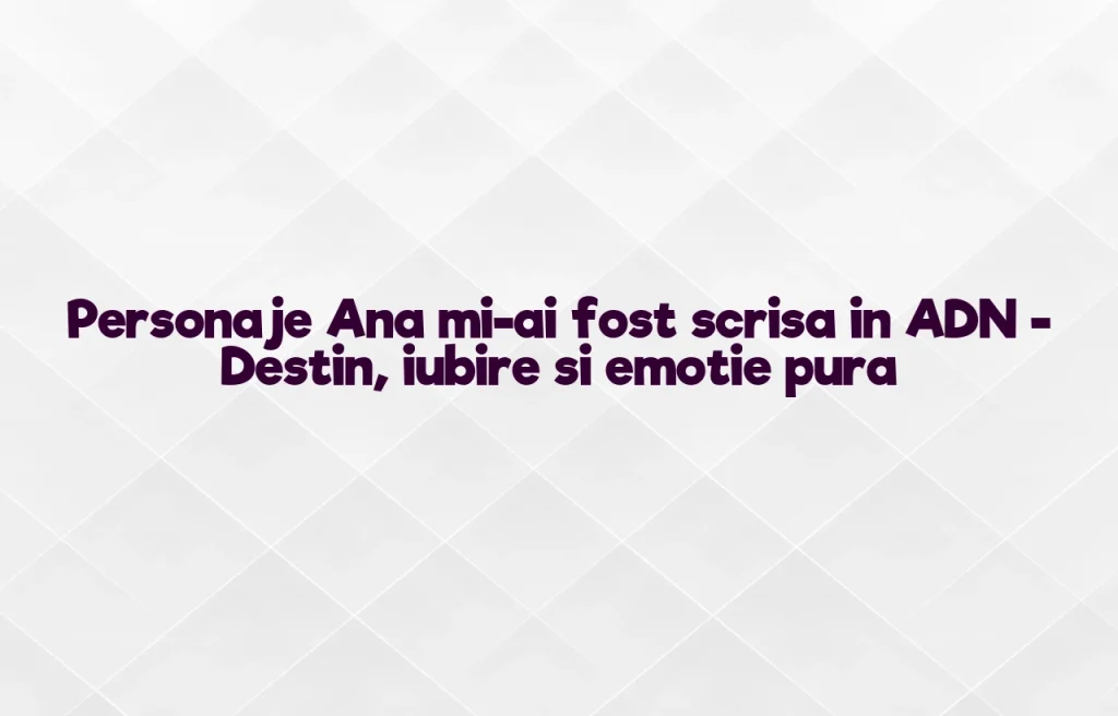 personaje ana mi-ai fost scrisa in adn